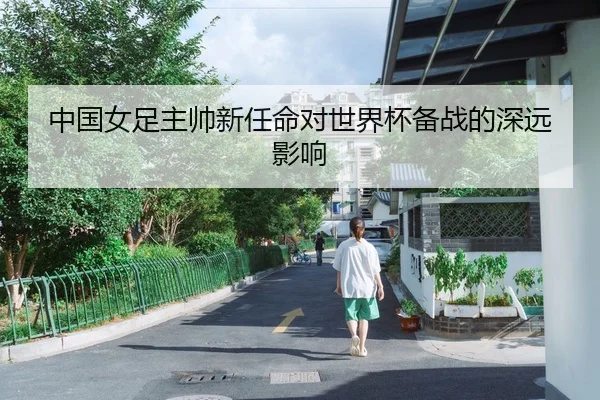 中国女足主帅新任命对世界杯备战的深远影响