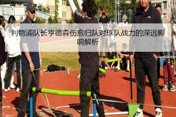 利物浦队长亨德森伤愈归队对球队战力的深远影响解析